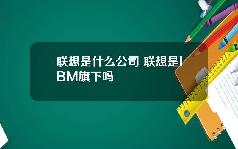 联想是什么公司 联想是IBM旗下吗